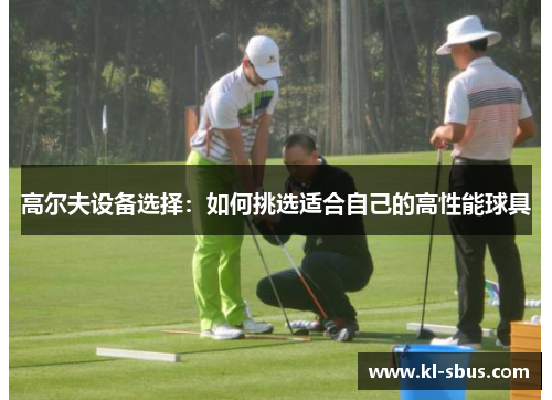 高尔夫设备选择：如何挑选适合自己的高性能球具